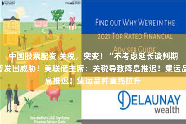 中国股票配资 关税，突变！“不考虑延长谈判期限”，特朗普发出威胁！美联储主席：关税导致降息推迟！集运品种直线拉升