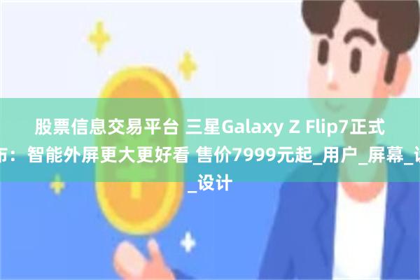 股票信息交易平台 三星Galaxy Z Flip7正式发布：智能外屏更大更好看 售价7999元起_用户_屏幕_设计