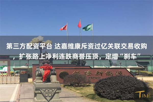 第三方配资平台 达嘉维康斥资过亿关联交易收购，扩张路上净利连跌商誉压顶，定增“刹车”