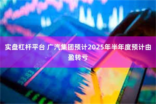 实盘杠杆平台 广汽集团预计2025年半年度预计由盈转亏