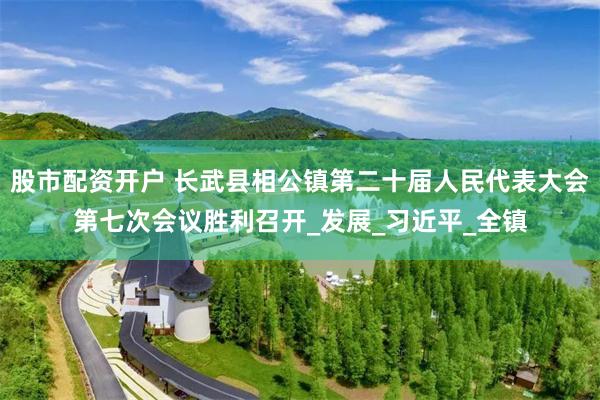 股市配资开户 长武县相公镇第二十届人民代表大会第七次会议胜利召开_发展_习近平_全镇