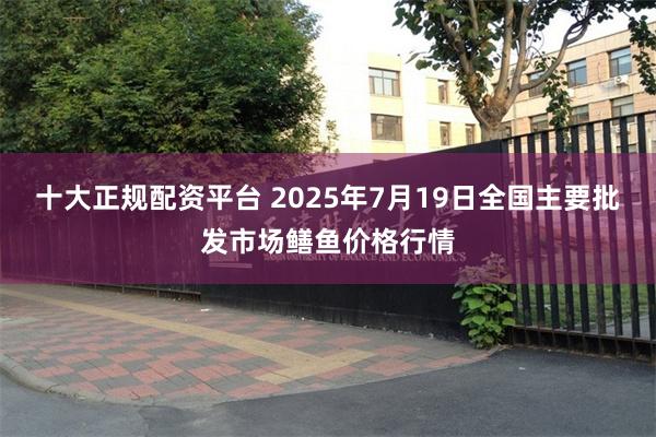 十大正规配资平台 2025年7月19日全国主要批发市场鳝鱼价格行情