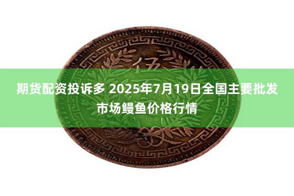 期货配资投诉多 2025年7月19日全国主要批发市场鳗鱼价格行情