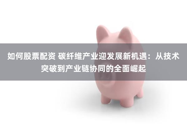 如何股票配资 碳纤维产业迎发展新机遇：从技术突破到产业链协同的全面崛起
