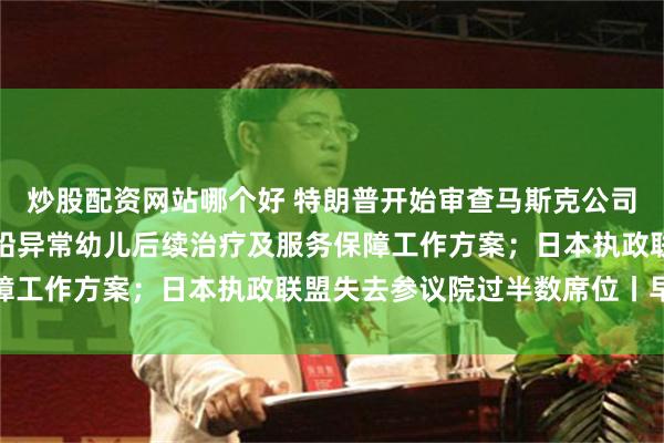 炒股配资网站哪个好 特朗普开始审查马斯克公司合同；甘肃天水发布血铅异常幼儿后续治疗及服务保障工作方案；日本执政联盟失去参议院过半数席位丨早报
