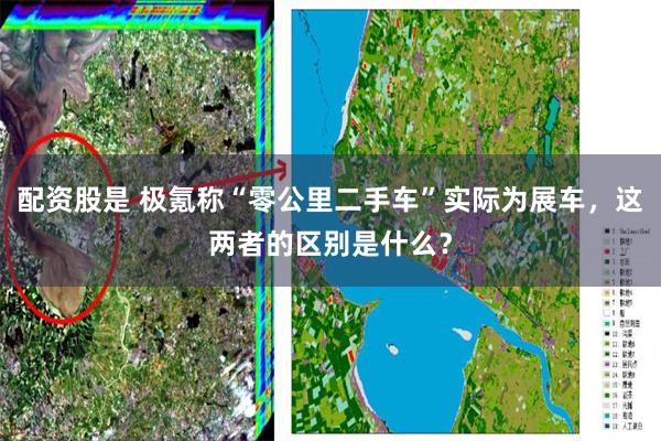 配资股是 极氪称“零公里二手车”实际为展车，这两者的区别是什么？