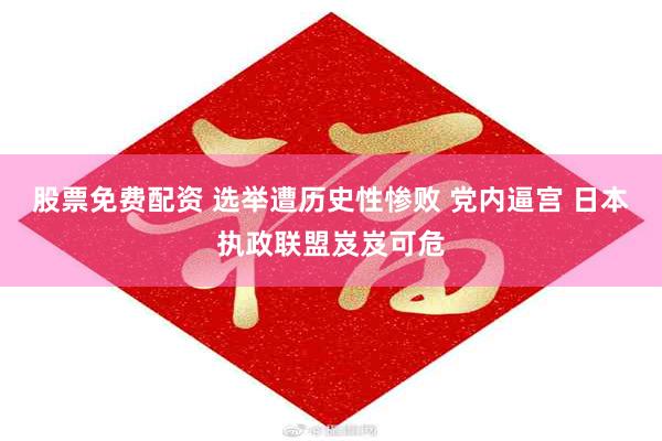 股票免费配资 选举遭历史性惨败 党内逼宫 日本执政联盟岌岌可危