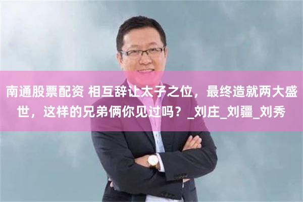 南通股票配资 相互辞让太子之位，最终造就两大盛世，这样的兄弟俩你见过吗？_刘庄_刘疆_刘秀