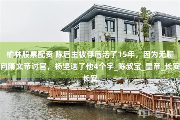 榆林股票配资 陈后主被俘后活了15年，因为无聊向隋文帝讨官，杨坚送了他4个字_陈叔宝_皇帝_长安