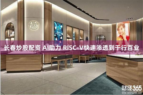 长春炒股配资 AI助力 RISC-V快速渗透到千行百业