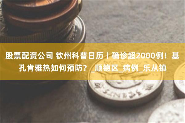 股票配资公司 钦州科普日历丨确诊超2000例！基孔肯雅热如何预防？_顺德区_病例_乐从镇