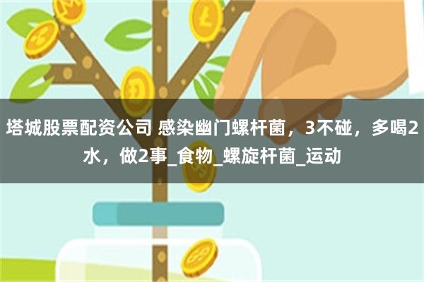 塔城股票配资公司 感染幽门螺杆菌，3不碰，多喝2水，做2事_食物_螺旋杆菌_运动