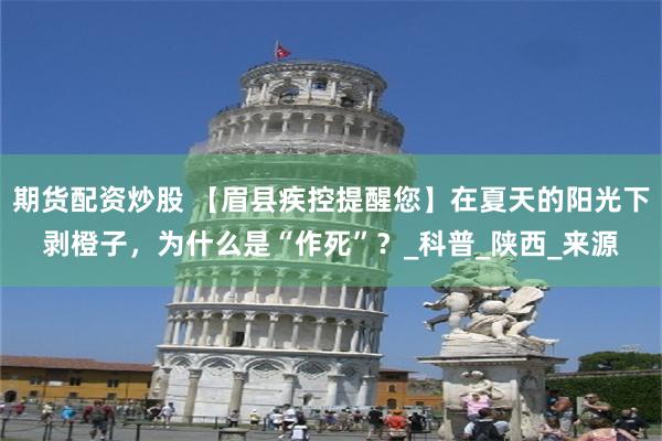 期货配资炒股 【眉县疾控提醒您】在夏天的阳光下剥橙子，为什么是“作死”？_科普_陕西_来源