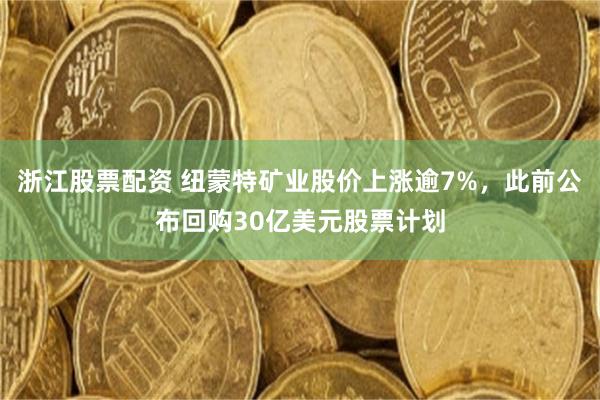 浙江股票配资 纽蒙特矿业股价上涨逾7%，此前公布回购30亿美元股票计划