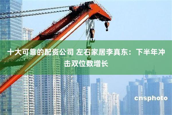 十大可靠的配资公司 左右家居李真东：下半年冲击双位数增长