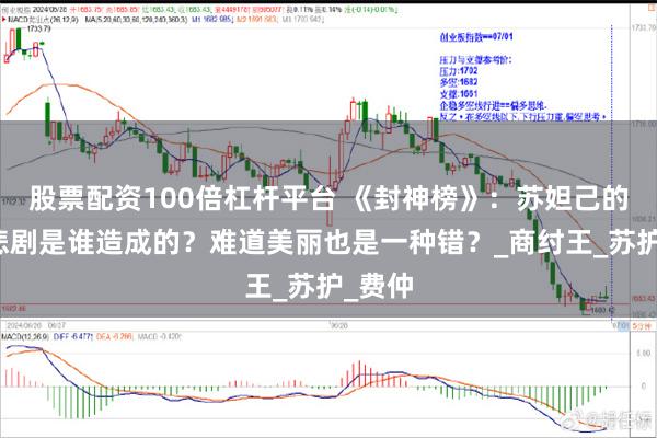 股票配资100倍杠杆平台 《封神榜》：苏妲己的人生悲剧是谁造成的？难道美丽也是一种错？_商纣王_苏护_费仲