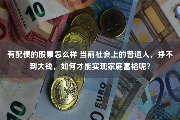 有配债的股票怎么样 当前社会上的普通人，挣不到大钱，如何才能实现家庭富裕呢？