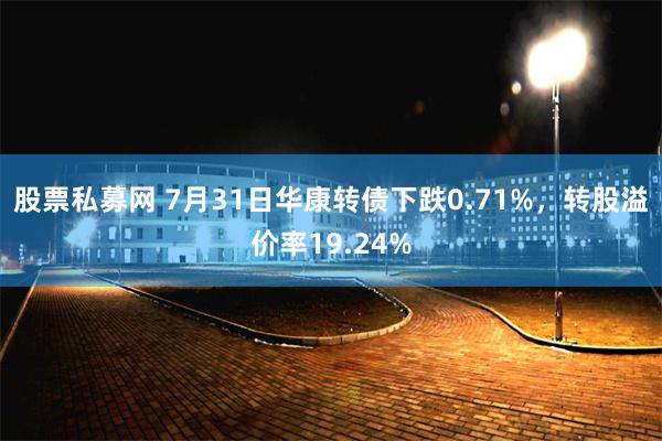 股票私募网 7月31日华康转债下跌0.71%，转股溢价率19.24%