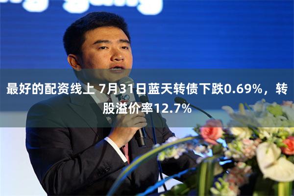 最好的配资线上 7月31日蓝天转债下跌0.69%，转股溢价率12.7%