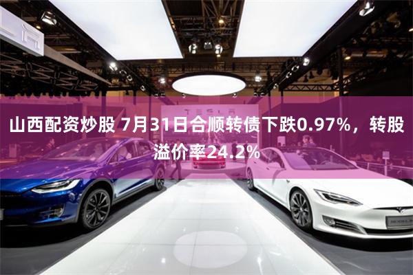 山西配资炒股 7月31日合顺转债下跌0.97%，转股溢价率24.2%
