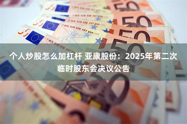 个人炒股怎么加杠杆 亚康股份：2025年第二次临时股东会决议公告