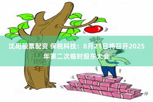 沈阳股票配资 保税科技：8月21日将召开2025年第二次临时股东大会