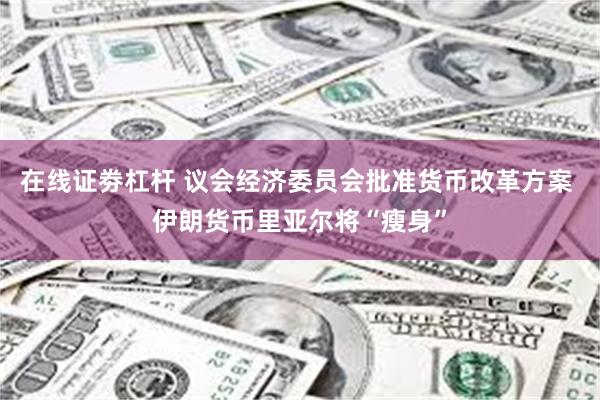 在线证劵杠杆 议会经济委员会批准货币改革方案 伊朗货币里亚尔将“瘦身”