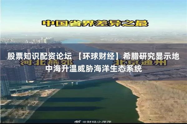 股票知识配资论坛 【环球财经】希腊研究显示地中海升温威胁海洋生态系统