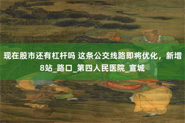 现在股市还有杠杆吗 这条公交线路即将优化，新增8站_路口_第四人民医院_宣城