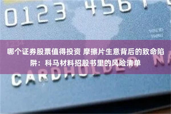 哪个证券股票值得投资 摩擦片生意背后的致命陷阱：科马材料招股书里的风险清单