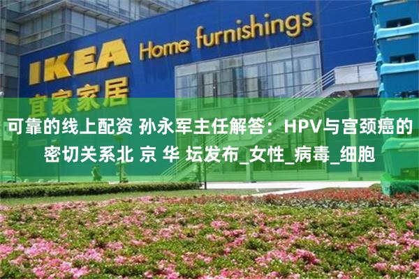 可靠的线上配资 孙永军主任解答：HPV与宫颈癌的密切关系北 京 华 坛发布_女性_病毒_细胞