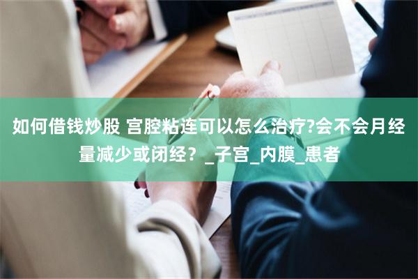 如何借钱炒股 宫腔粘连可以怎么治疗?会不会月经量减少或闭经？_子宫_内膜_患者