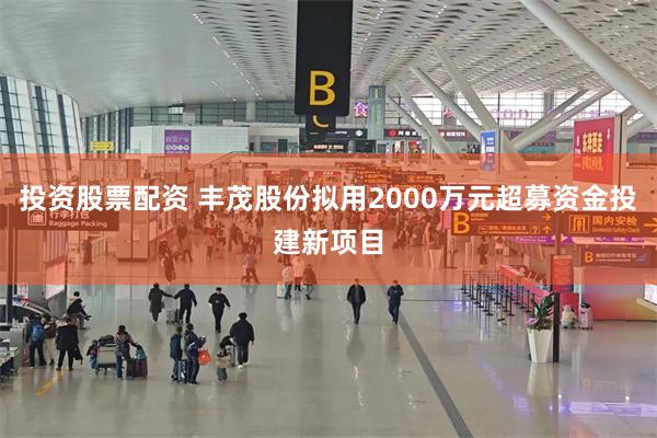 投资股票配资 丰茂股份拟用2000万元超募资金投建新项目