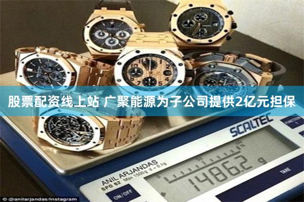 股票配资线上站 广聚能源为子公司提供2亿元担保