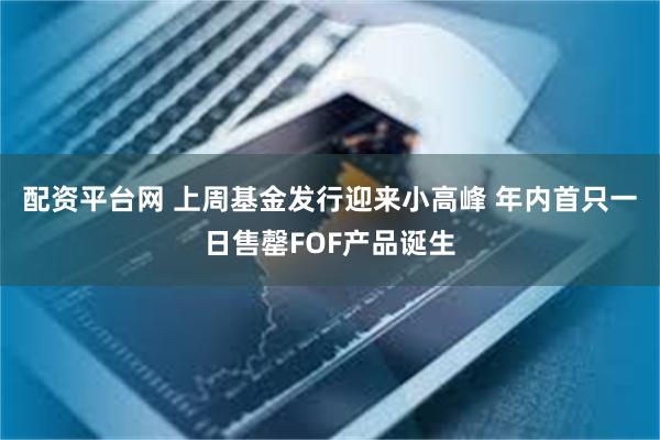 配资平台网 上周基金发行迎来小高峰 年内首只一日售罄FOF产品诞生