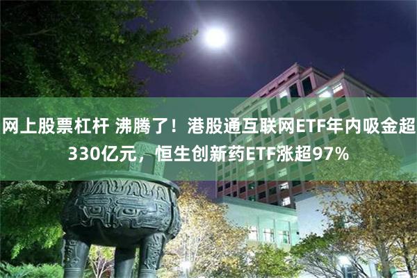 网上股票杠杆 沸腾了！港股通互联网ETF年内吸金超330亿元，恒生创新药ETF涨超97%