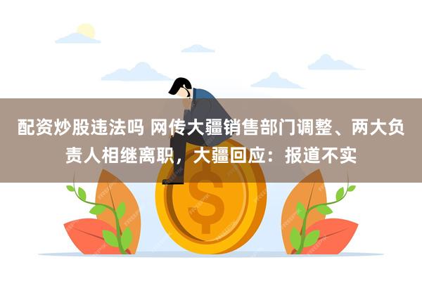 配资炒股违法吗 网传大疆销售部门调整、两大负责人相继离职，大疆回应：报道不实