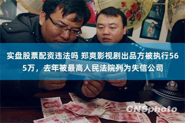 实盘股票配资违法吗 郑爽影视剧出品方被执行565万，去年被最高人民法院列为失信公司