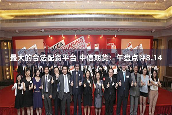 最大的合法配资平台 中信期货：午盘点评8.14