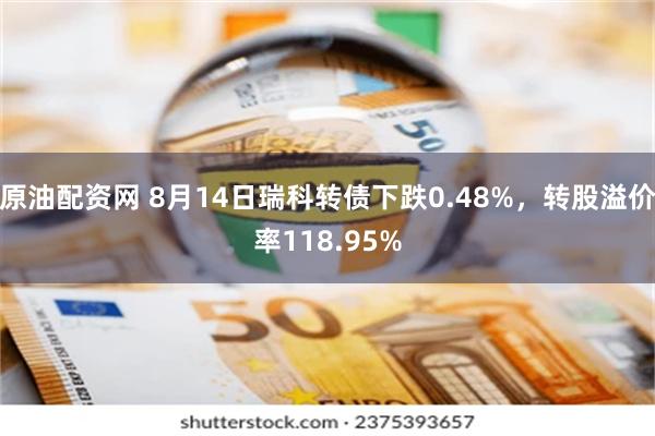 原油配资网 8月14日瑞科转债下跌0.48%，转股溢价率118.95%