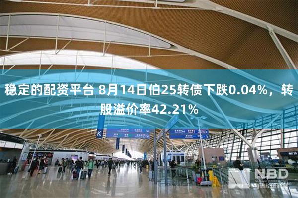 稳定的配资平台 8月14日伯25转债下跌0.04%，转股溢价率42.21%
