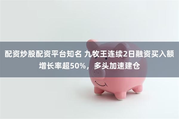 配资炒股配资平台知名 九牧王连续2日融资买入额增长率超50%，多头加速建仓