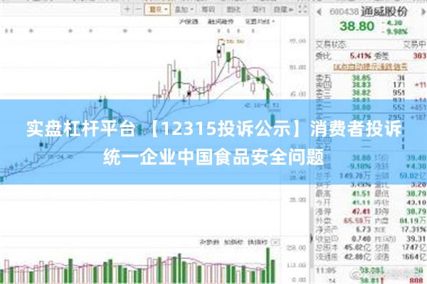 实盘杠杆平台 【12315投诉公示】消费者投诉统一企业中国食品安全问题