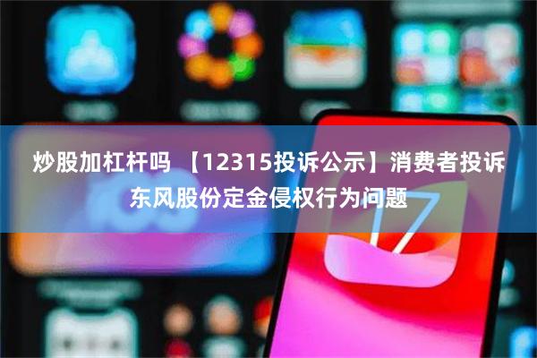 炒股加杠杆吗 【12315投诉公示】消费者投诉东风股份定金侵权行为问题