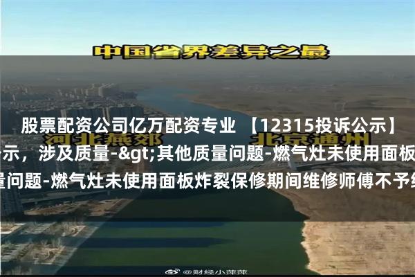 股票配资公司亿万配资专业 【12315投诉公示】苏 泊 尔新增2件投诉公示，涉及质量->其他质量问题-燃气灶未使用面板炸裂保修期间维修师傅不予维修等