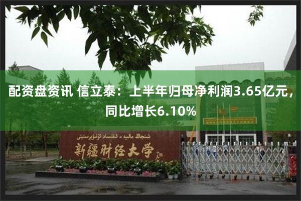配资盘资讯 信立泰：上半年归母净利润3.65亿元，同比增长6.10%