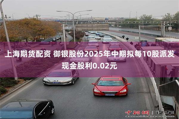 上海期货配资 御银股份2025年中期拟每10股派发现金股利0.02元