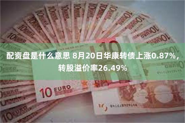 配资盘是什么意思 8月20日华康转债上涨0.87%，转股溢价率26.49%