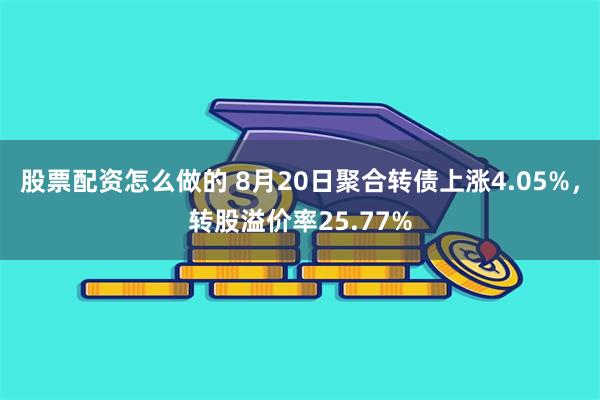 股票配资怎么做的 8月20日聚合转债上涨4.05%，转股溢价率25.77%