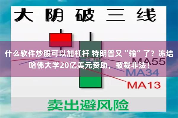 什么软件炒股可以加杠杆 特朗普又“输”了？冻结哈佛大学20亿美元资助，被裁非法！